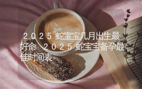 2025 蛇寶寶|2025蛇宝宝备孕月份表一览 按阴历月份计算的怀孕最佳时间